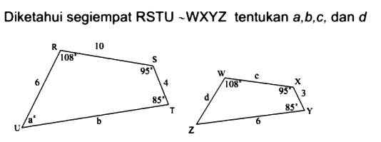 Diketahui segiempat RSTU WXYZ tentukan a,b,c, dan d
R S T U 10 6 4 b a 85 95 108 
W X Y Z c d 3 6 108 95 85 