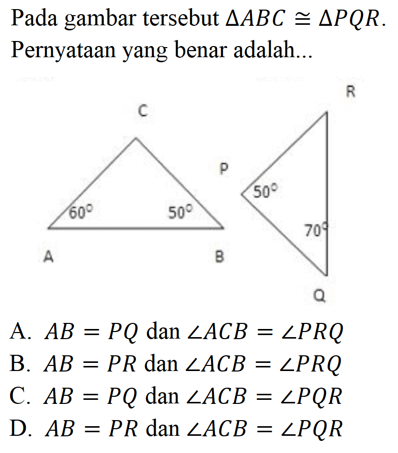 Pada gambar tersebut  segitiga ABC sebangun segitiga PQR. Pernyataan yang benar adalah...
C
60 50
A B
R
P 50
70
Q
