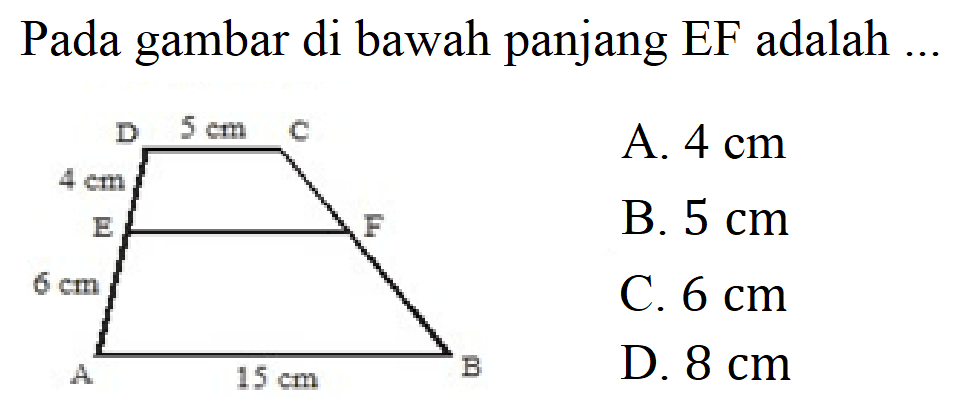 Pada gambar di bawah panjang EF adalah ... 
D 5 cm C 4 cm E F 6 cm A 15 cm B 
A. 4 cm 
B. 5 cm 
C. 6 cm 
D. 8 cm 