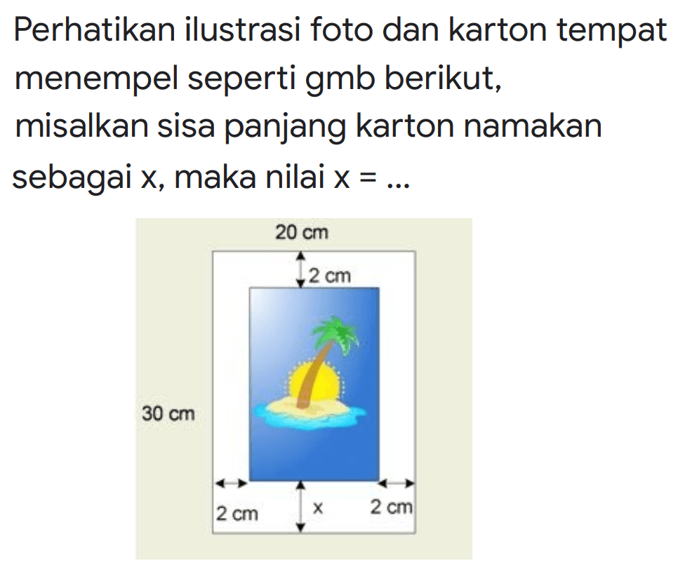 Perhatikan ilustrasi foto dan karton tempat menempel seperti gmb berikut, misalkan sisa panjang karton namakan sebagai  x , maka nilai  x=...
30 cm 20 cm 2 cm 2 cm 2 cm x