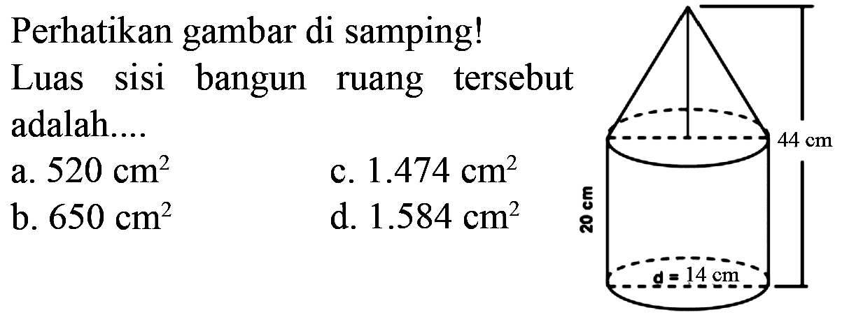 Perhatikan gambar di samping! Luas sisi bangun ruang tersebut adalah ... 44 cm 20 cm d=14 cm a. 520 cm^2.  c. 1.474 cm^2 b. 650 cm^2 d. 1.584 cm2