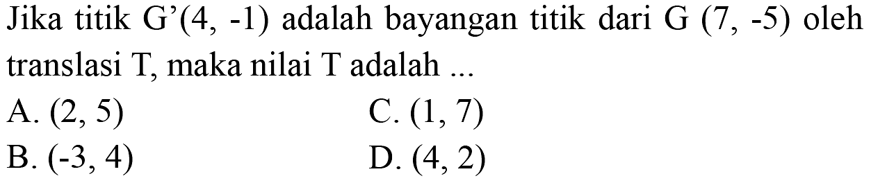 Jika titik G'(4,-1) adalah bayangan titik dari G (7,-5) oleh translasi T, maka nilai T adalah ...