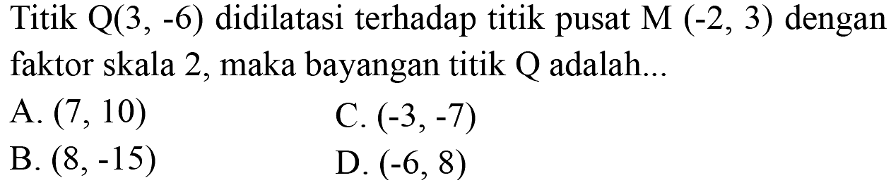 Titik Q(3, -6) didilatasi terhadap titik pusat M  (-2, 3)  dengan faktor skala 2, maka bayangan titik Q adalah...