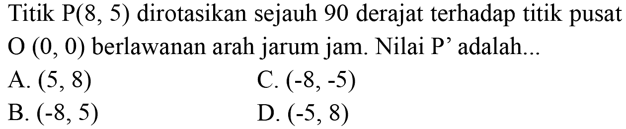 Titik P(8,5) dirotasikan sejauh 90 derajat terhadap titik pusat O(0,0) berlawanan arah jarum jam. Nilai P' adalah ...