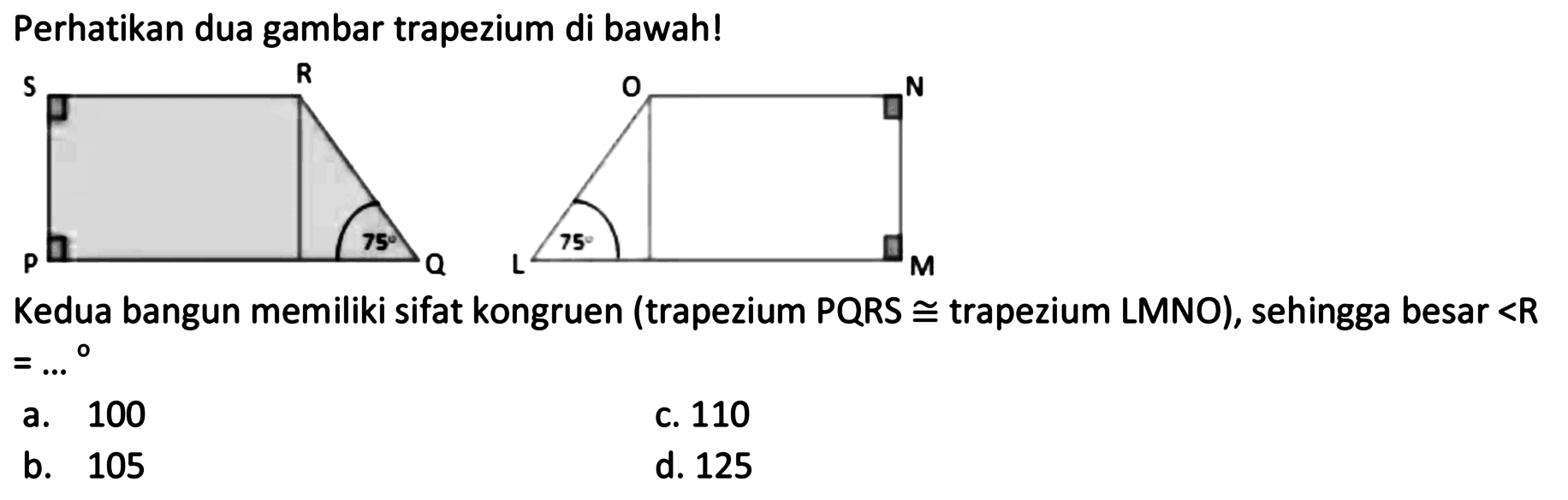 Perhatikan dua gambar trapezium di bawah! P Q 75 S R L 75 M N O 
Kedua bangun memiliki sifat kongruen (trapezium PQRS kongruen trapezium LMNO), sehingga besar <R =...