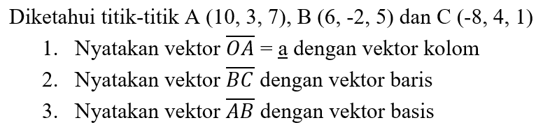 Diketahui titik-titik A (10,3, 7), B (6,-2, 5), dan C (-8,4, 1) 1. Nyatakan vektor OA = a dengan vektor kolom2. Nyatakan vektor BC dengan vektor baris 3. Nyatakan vektor AB dengan vektor basis