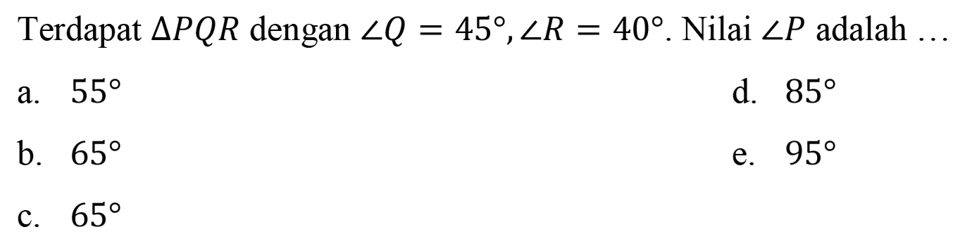 Terdapat segitiga PQR dengan sudut Q=45, sudut R=40. Nilai sudut P adalah... 
