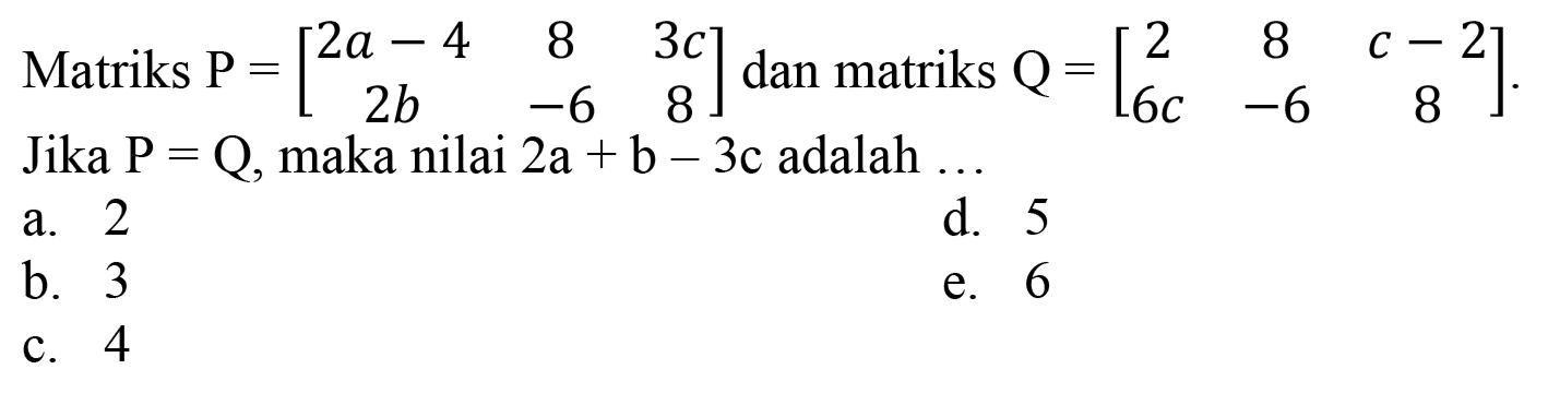 Matriks P=[2a-4 8 3x 2b -6 8] dan matriks Q=[2 8 c-2 6c -6 8]. Jika P=Q, maka nilai 2a+b-3c adalah ...