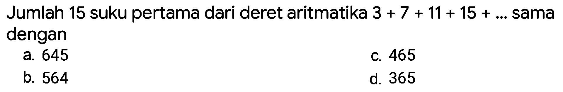 Jumlah 15 suku pertama dari deret aritmatika 3 + 7 + 11 + 15 + .... sama dengan 