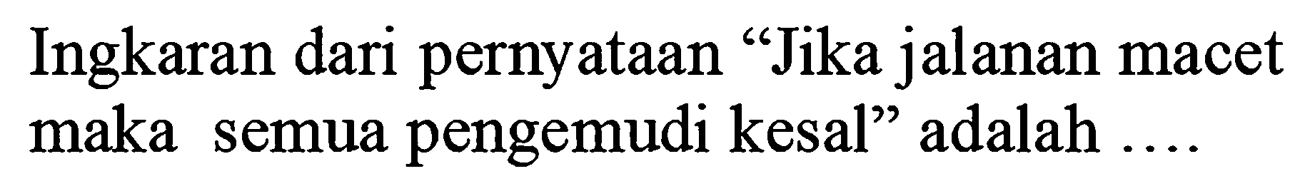 Ingkaran dari pernyataan "Jika jalanan macet maka semua pengemudi kesal" adalah ....