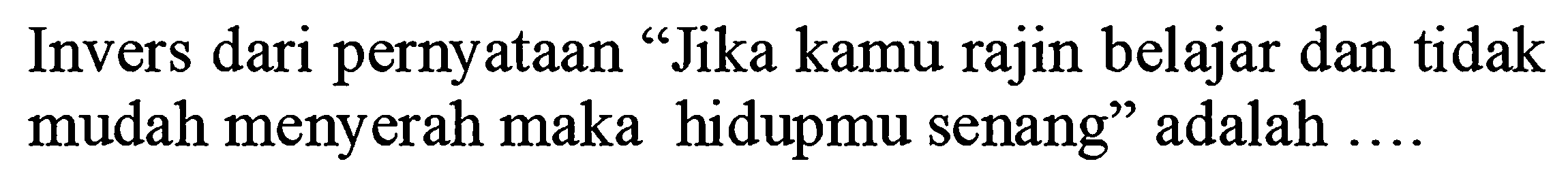 Invers dari pernyataan "Jika kamu rajin belajar dan tidak mudah menyerah maka hidupmu senang" adalah ....