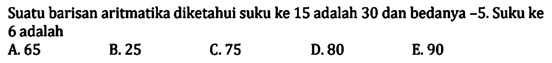 Suatu barisan aritmatika diketahui suku ke 15 adalah 30 dan bedanya -5. Suku ke 6 adalah