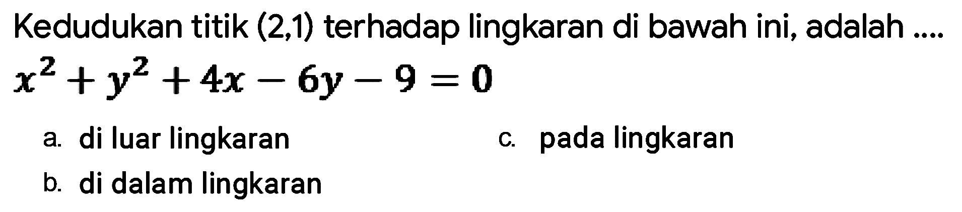 Kedudukan titik (2,1) terhadap lingkaran di bawah ini, adalah 
x^2 + y^2 + 4x - 6y - 9 = 0 
