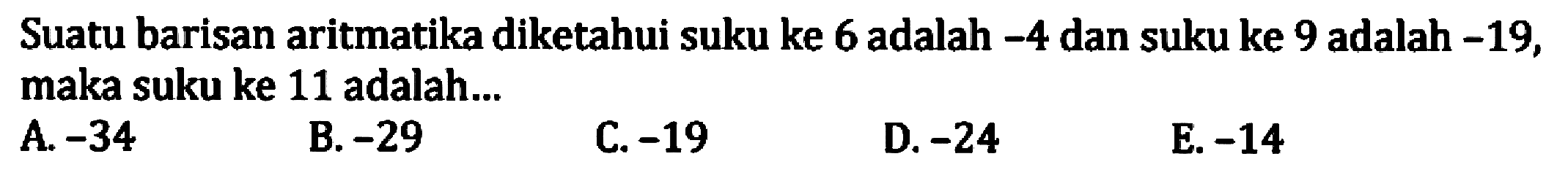 Suatu barisan aritmatika diketahui suku ke 6 adalah -4 dan suku ke 9 adalah -19, maka suku ke 11 adalah...