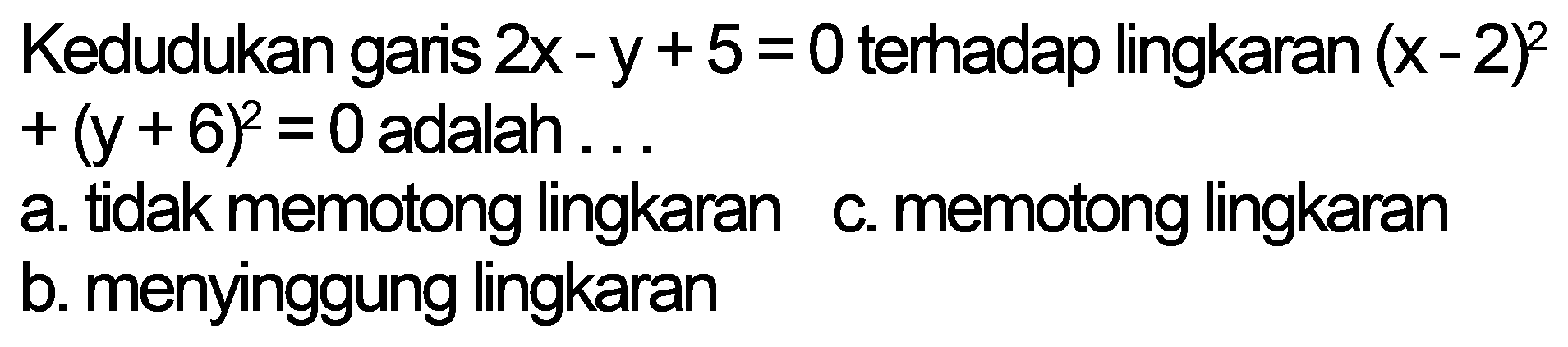 Kedudukan garis 2x-y + 5 = 0 terhadap lingkaran (x - 2)^2 + (y + 6)^2 = 0 adalah 
a. tidak memotong lingkaran 
c. memotong lingkaran 
b. menyinggung lingkaran