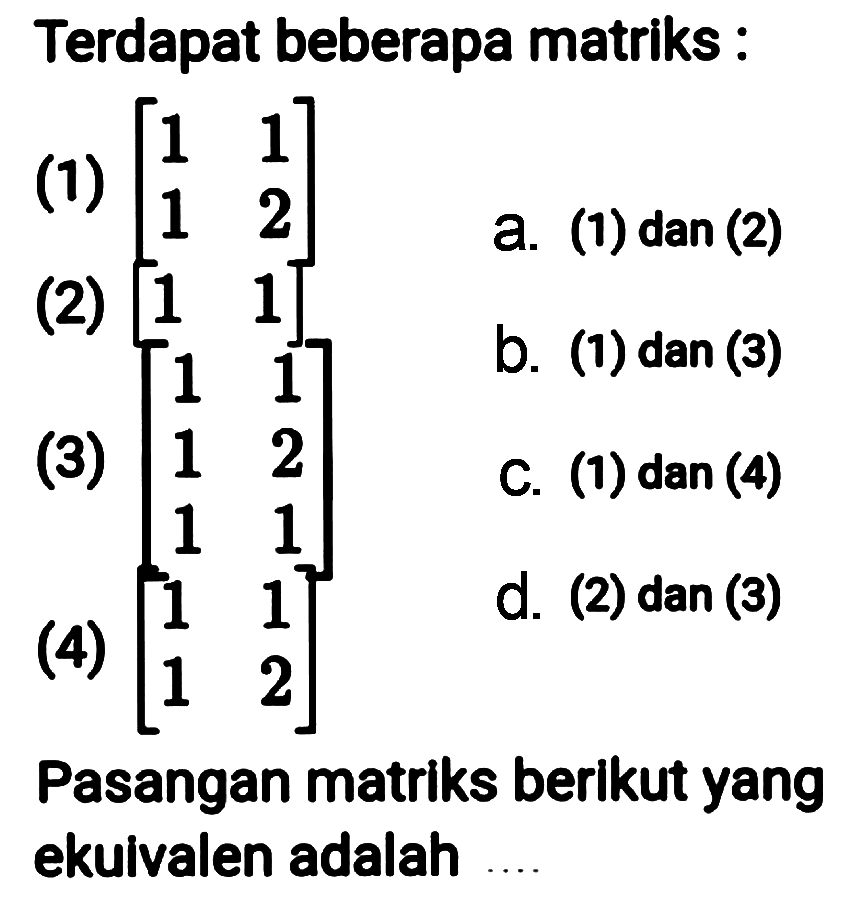 Terdapat beberapa matriks: 
(1) [1 1 1 2] 
(2) [1 1] 
(3) [1 1 1 2 1 1] 
(4) [1 1 1 2] 
Pasangan matriks berikut yang ekuivalen adalah ....