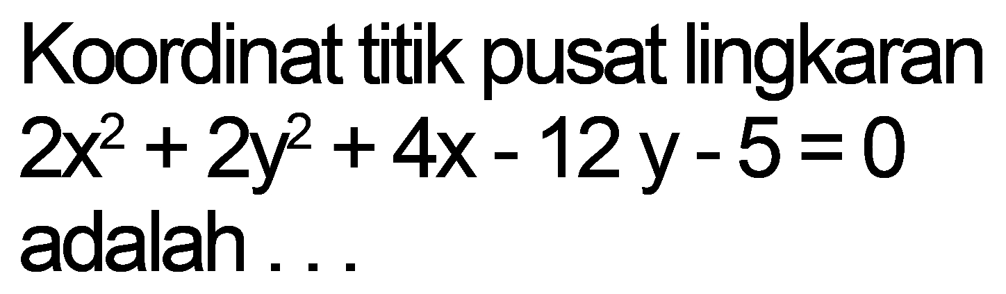 Koordinat titik pusat lingkaran 2x^2 + 2y^2 + 4x - 12y - 5 = 0 adalah