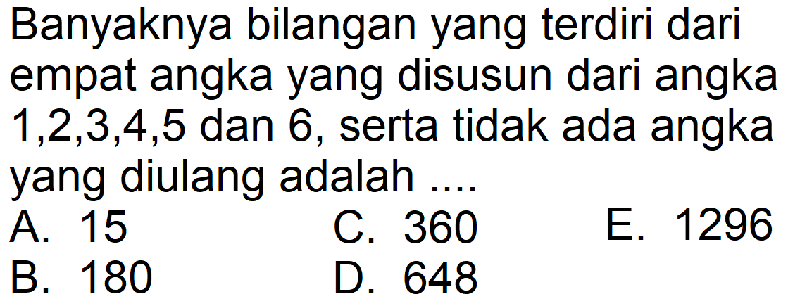 Banyaknya bilangan yang terdiri dari empat angka yang disusun dari angka 1,2,3,4,5 dan 6, serta tidak ada angka yang diulang adalah ...