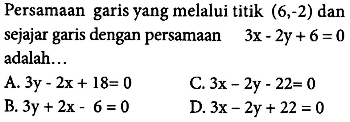 Persamaan garis yang melalui titik  (6,-2)  dan sejajar garis dengan persamaan 3x - 2y + 6 = 0 adalah...   