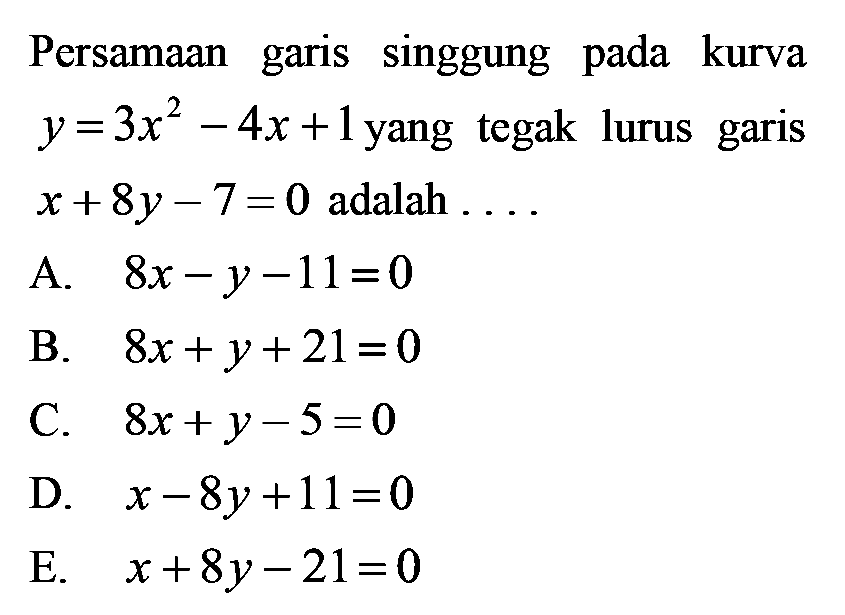 Persamaan garis singgung pada kurva y=3x^2-4x+1 yang tegak lurus garis x + 8y - 7 = 0 adalah 
