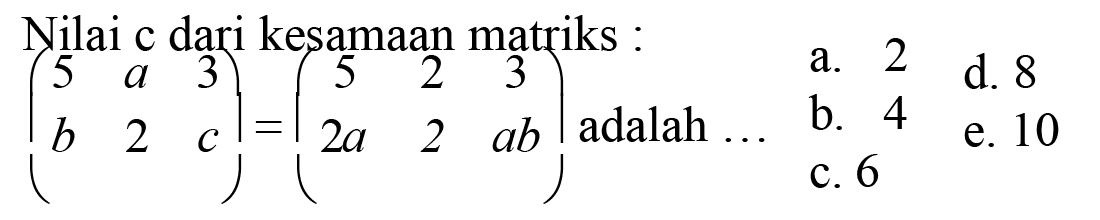 Nilai c dari kesamaan matriks: [5 a 3 b 2 c]=(5 2 3 2a 2 ab) adalah ... 