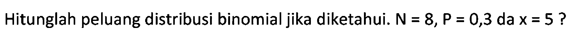 Hitunglah peluang distribusi binomial jika diketahui. N=8, P=0,3  da x=5  ?