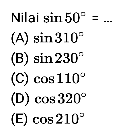 Nilai sin 50 = ... (A) sin 310 (B) sin 230 (C) cos 110 (D) cos 320 (E) cos 210