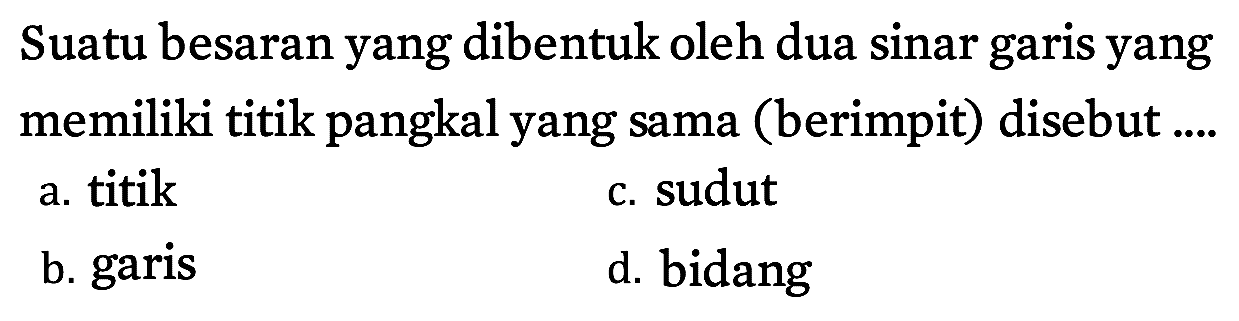 Suatu besaran yang dibentuk oleh dua sinar garis yang memiliki titik pangkal yang sama (berimpit) disebut .... 