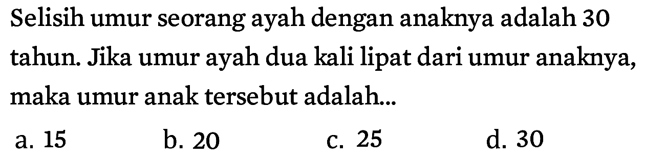Selisih umur seorang ayah dengan anaknya adalah 30 tahun. Jika umur ayah dua kali lipat dari umur anaknya, maka umur anak tersebut adalah...