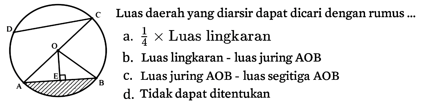 A B C D E O
Luas daerah yang diarsir dapat dicari dengan rumus ...
a.  1/4 x  Luas lingkaran
b. Luas lingkaran - luas juring  A O B 
c. Luas juring AOB - luas segitiga  A O B 
d. Tidak dapat ditentukan