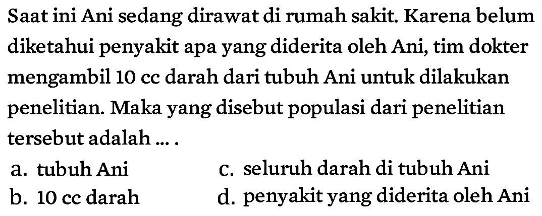 Saat ini Ani sedang dirawat di rumah sakit. Karena belum diketahui penyakit apa yang diderita oleh Ani, tim dokter mengambil 10 cc darah dari tubuh Ani untuk dilakukan penelitian. Maka yang disebut populasi dari penelitian tersebut adalah ....