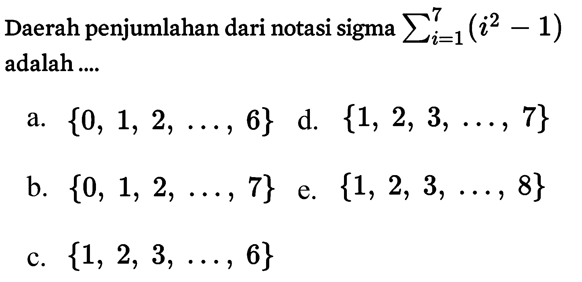 Daerah penjumlahan dari notasi sigma sigma i=1 7 (i^2 - 1) adalah ....
a. {0, 1, 2, ..., 6} d. {1, 2, 3, ..., 7} b. {0, 1, 2, ..., 7} e. {1, 2, 3, ..., 8} c. {1, 2, 3, ..., 6}