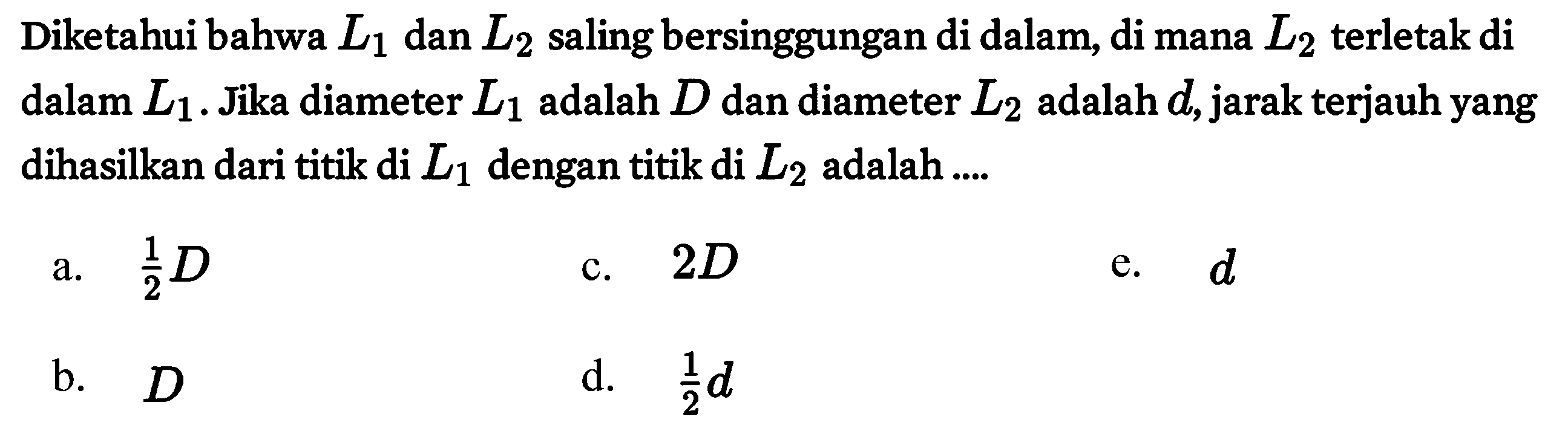 Diketahui bahwa L1 dan L2 saling bersinggungan di dalam, di mana L2 terletak di dalam L1. Jika diameter L1 adalah D dan diameter L2 adalah d, jarak terjauh yang dihasilkan dari titik di L_(1) dengan titik di L2 adalah ....