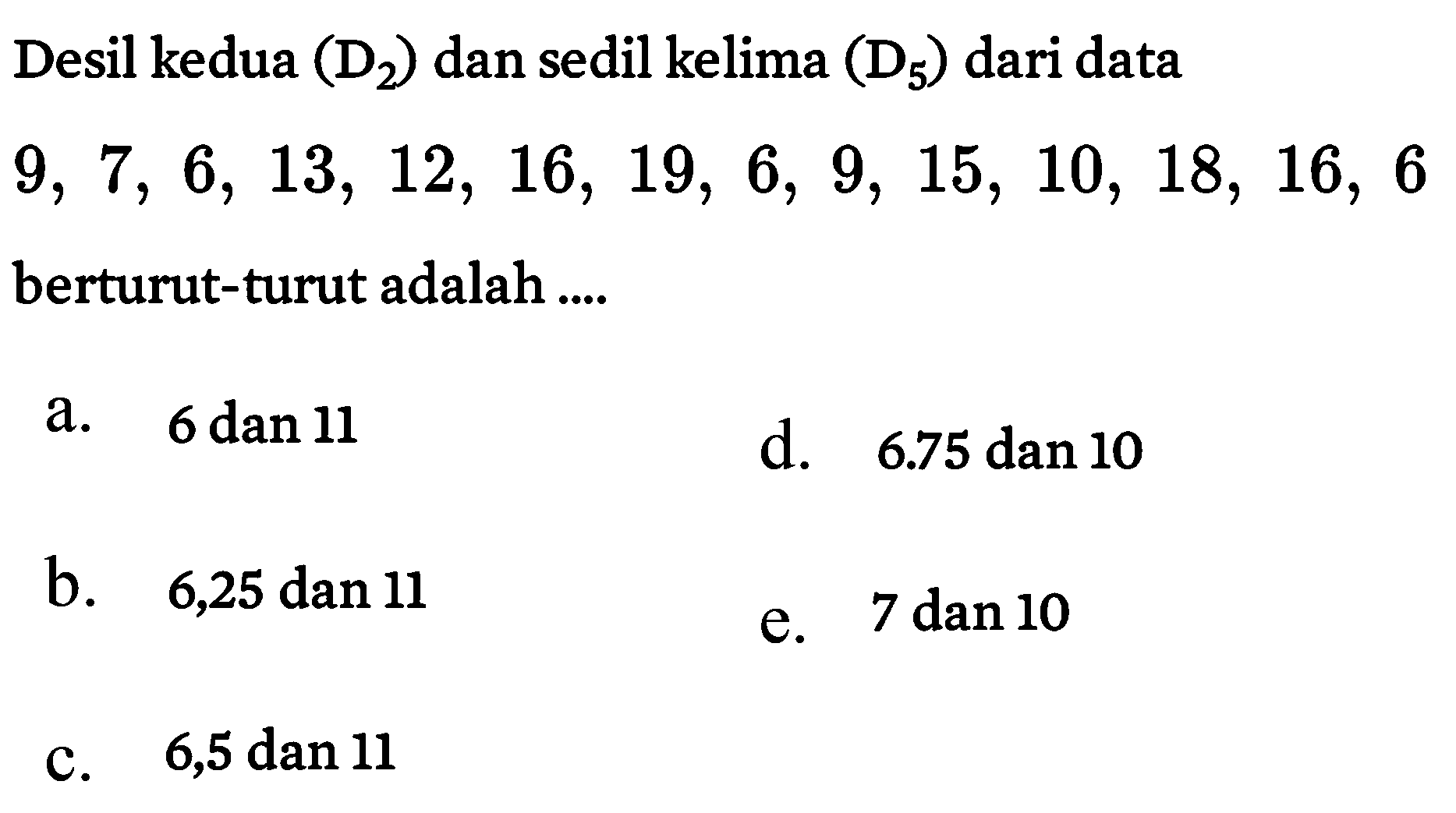 Desil kedua (D2) dan desil kelima (D5) dari data 9, 7, 6, 13, 12, 16, 19, 6, 9, 15, 10, 18, 16, 6 berturut-turut adalah ....