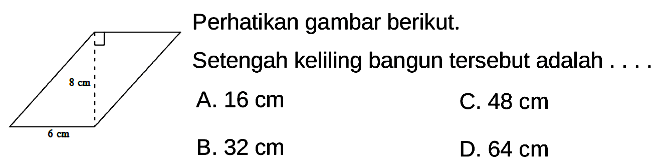 Perhatikan gambar berikut. 8 cm 6 cm
Setengah keliling bangun tersebut adalah ....
A.  16 cm 
C.  48 cm 
B.  32 cm 
D.  64 cm 