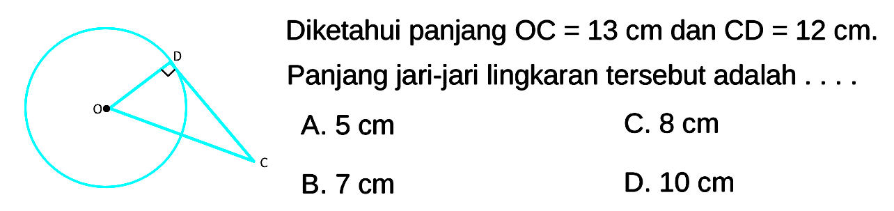 C D O 
Diketahui panjang OC = 13 cm dan CD = 12 cm.
Panjang jari-jari lingkaran tersebut adalah ....
A.  5 cm 
C.  8 cm 
B.  7 cm 
D.  10 cm 