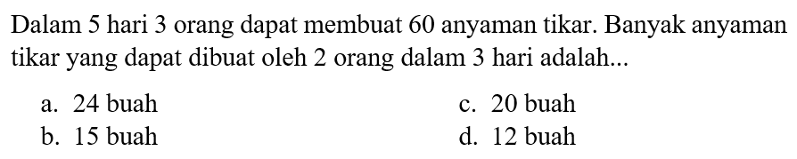 Dalam 5 hari 3 orang dapat membuat 60 anyaman tikar. Banyak anyaman tikar yang dapat dibuat oleh 2 orang dalam 3 hari adalah...