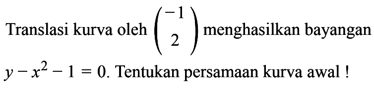 Translasi kurva oleh (-1 2) menghasilkan bayangan y-x^2-1=0. Tentukan persamaan kurva awal!