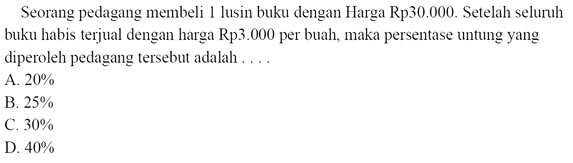 Seorang pedagang membeli 1 lusin buku dengan Harga Rp30.000. Setelah seluruh buku habis terjual dengan harga Rp3.000 per buah, maka persentase untung yang diperoleh pedagang tersebut adalah 
