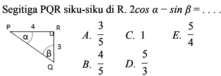 Segitiga PQR siku-siku di R. 2 cos alpha-sin beta=.... P 4 R alpha 3 beta Q A. 3/5 B. 4/5 C. 1 D. 5/3 E. 5/4 