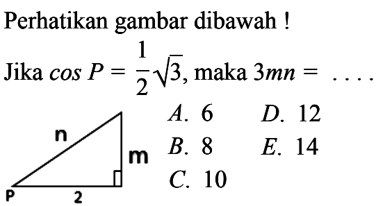 Perhatikan gambar dibawah! Jika cos P=1/2 akar(3), maka 3mn= ... n m P 2 
A. 6 D. 12 B. 8 E. 14 C. 10