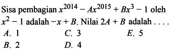 Sisa pembagian x^2014-Ax^2015+Bx^3-1 oleh x^2-1 adalah -x+B. Nilai 2A+B adalah ....