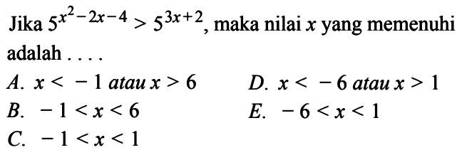 Jika 5^(x^2-2x-4)>5^(3x+2), maka nilai x yang memenuhi adalah.... A. x<-1 atau x>6  B. -1<x<6 C. -1<x<1 D. x<-6 atau x>1E. -6<x<1 