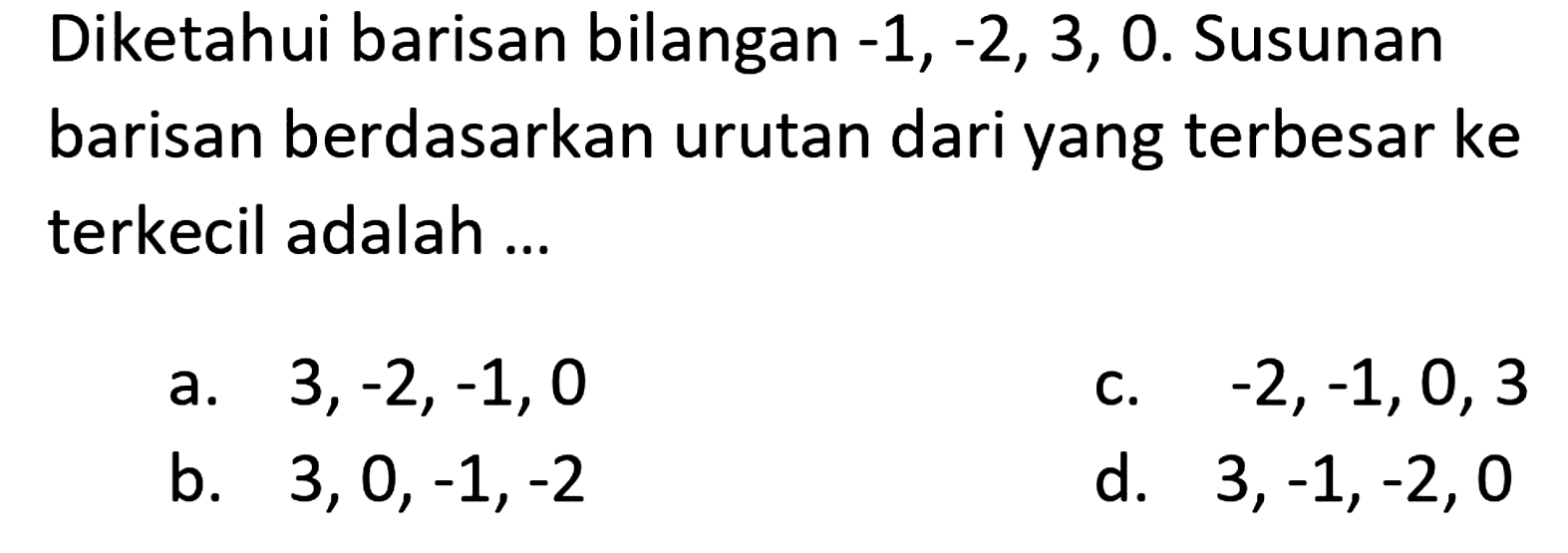 Diketahui barisan bilangan -1, -2, 3, 0. Susunan barisan berdasarkan urutan dari yang terbesar ke terkecil adalah... a. 3,-2,-1, 0 -c. 2,-1,0, 3 b. 3, 0, -1,-2 d. 3,-1,-2, 0