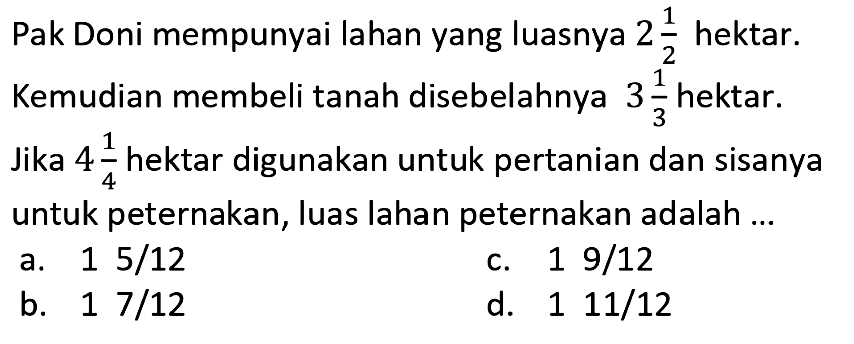 Pak Doni mempunyai lahan yang luasnya 2 1/2 hektar. Kemudian membeli tanah disebelahnya 3 1/3 hektar. Jika 4 1/4 hektar digunakan untuk pertanian dan sisanya untuk peternakan, luas lahan peternakan adalah