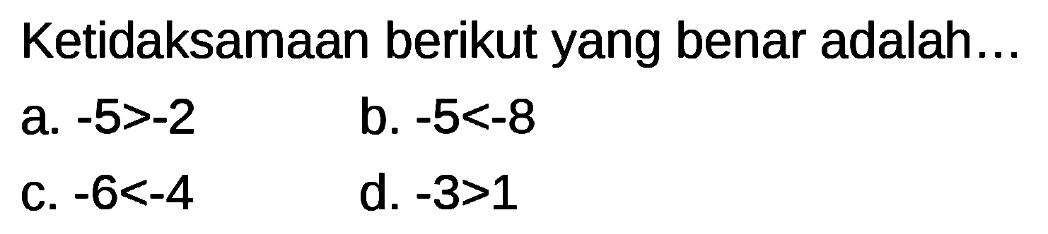 Ketidaksamaan berikut yang benar adalah... a. -5>-2 b. -5<-8 C. -6<-4 d. -3>1