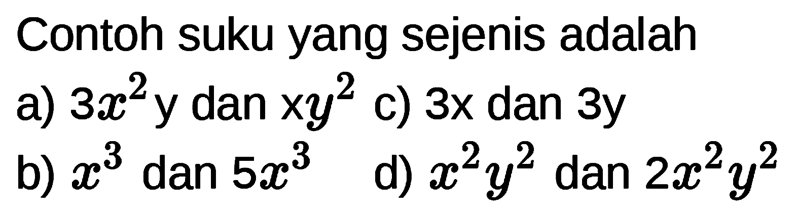 Contoh suku yang sejenis adalah 
a) 3x^2 y dan xy^2 
c) 3x dan 3y 
b) x^3  dan 5x^3 
d) x^2 y^2 dan 2x^2 y^2