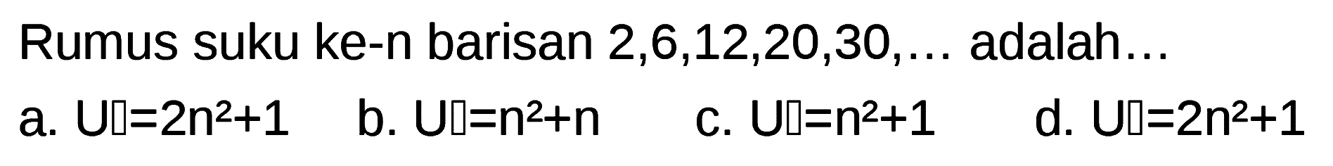 Rumus suku ke-n barisan 2,6,12,20,30,.~ adalah. . a. Ul-2n2+1 b. UI-n?tn C. Ul-n2+1 d. UI-2n2+1