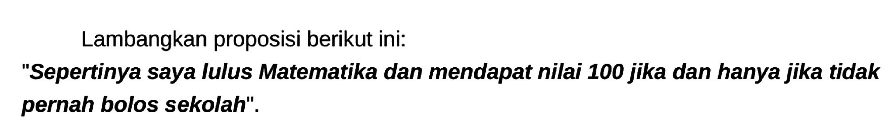 Lambangkan proposisi berikut ini:
"Sepertinya saya lulus Matematika dan mendapat nilai 100 jika dan hanya jika tidak pernah bolos sekolah".