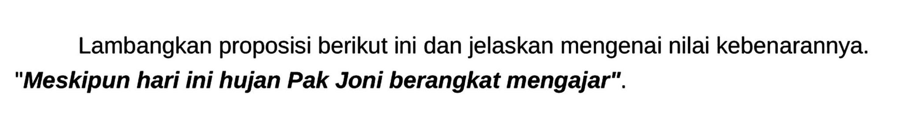 Lambangkan proposisi berikut ini dan jelaskan mengenai nilai kebenarannya. "Meskipun hari ini hujan Pak Joni berangkat mengajar".